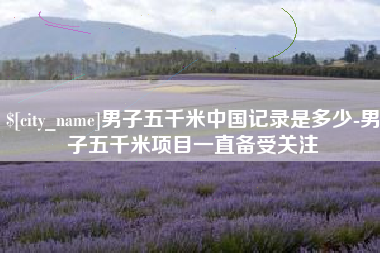 海安男子五千米中国记录是多少-男子五千米项目一直备受关注