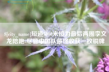 海安短道5000米接力最后两圈李文龙陪跑-尽管中国队最终收获一枚铜牌