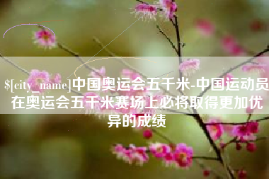 海安中国奥运会五千米-中国运动员在奥运会五千米赛场上必将取得更加优异的成绩