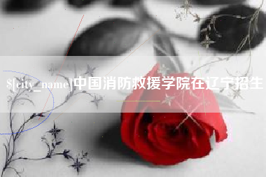 海安中国消防救援学院在辽宁招生