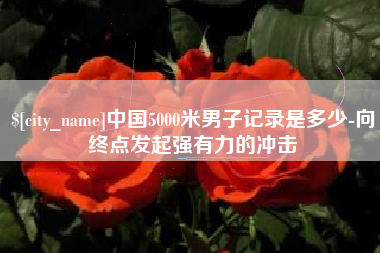 海安中国5000米男子记录是多少-向终点发起强有力的冲击