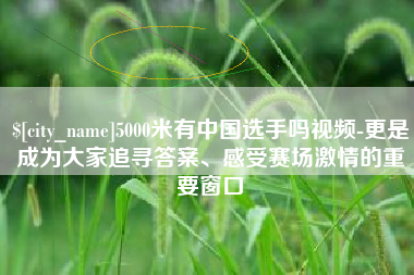 海安5000米有中国选手吗视频-更是成为大家追寻答案、感受赛场激情的重要窗口
