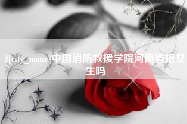 海安中国消防救援学院河南省招女生吗
