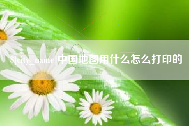 海安中国地图用什么怎么打印的