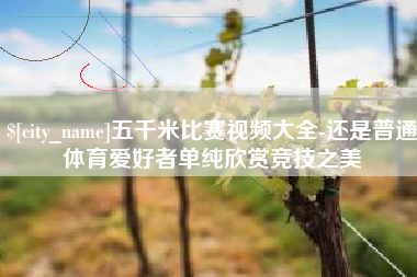 海安五千米比赛视频大全-还是普通体育爱好者单纯欣赏竞技之美