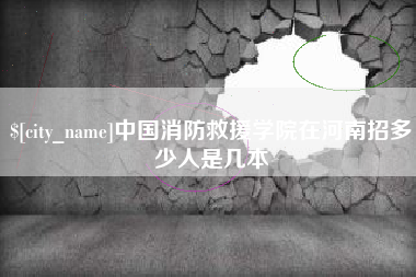 海安中国消防救援学院在河南招多少人是几本