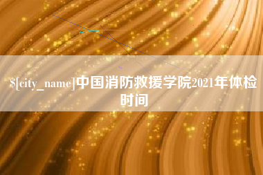 海安中国消防救援学院2021年体检时间