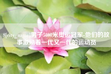 海安男子5000米奥运冠军-他们的故事激励着一代又一代的运动员