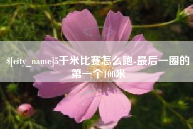 海安5千米比赛怎么跑-最后一圈的第一个100米