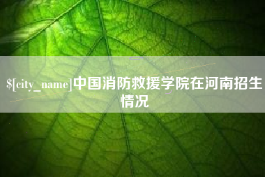 海安中国消防救援学院在河南招生情况