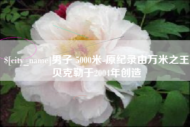 海安男子 5000米-原纪录由万米之王贝克勒于2004年创造