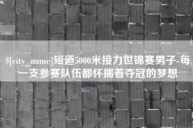 海安短道5000米接力世锦赛男子-每一支参赛队伍都怀揣着夺冠的梦想