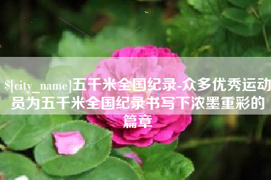 海安五千米全国纪录-众多优秀运动员为五千米全国纪录书写下浓墨重彩的篇章