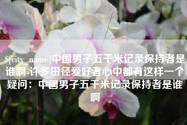 海安中国男子五千米记录保持者是谁啊-许多田径爱好者心中都有这样一个疑问：中国男子五千米记录保持者是谁啊