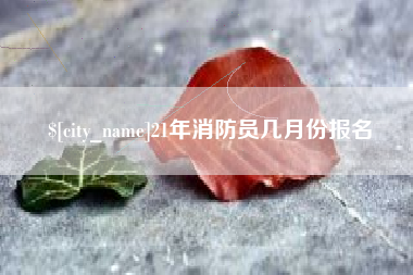 海安21年消防员几月份报名