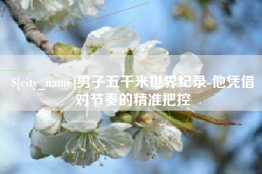 海安男子五千米世界纪录-他凭借对节奏的精准把控