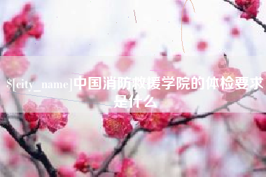 海安中国消防救援学院的体检要求是什么