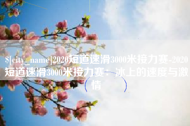 海安2020短道速滑3000米接力赛-2020短道速滑3000米接力赛：冰上的速度与激情