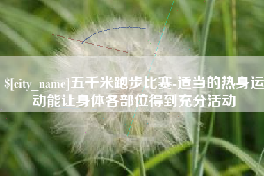 海安五千米跑步比赛-适当的热身运动能让身体各部位得到充分活动