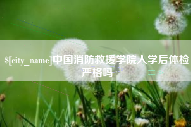 海安中国消防救援学院入学后体检严格吗