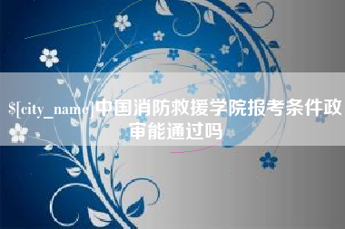 海安中国消防救援学院报考条件政审能通过吗